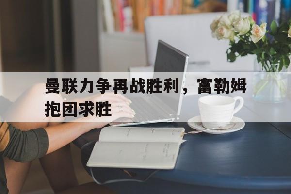 曼联力争再战胜利，富勒姆抱团求胜的简单介绍