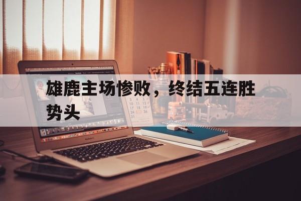 包含雄鹿主场惨败，终结五连胜势头的词条