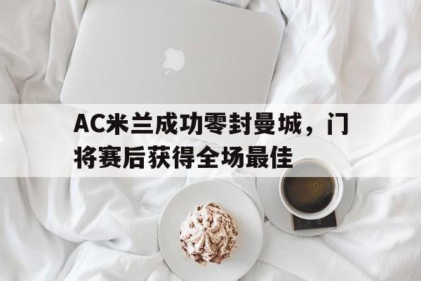 AC米兰成功零封曼城，门将赛后获得全场最佳