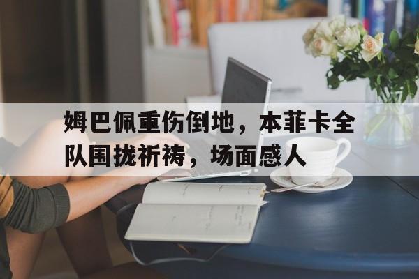 姆巴佩重伤倒地，本菲卡全队围拢祈祷，场面感人比利琳恩的中场战事达达兔